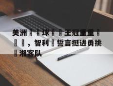 开云官方app入口-美洲盃籃球聯賽王冠重重戰隊頂，智利隊誓言挺进勇挑戰湘客队的简单介绍