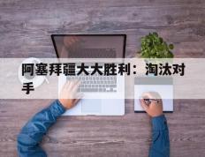 开云体育中国-关于阿塞拜疆大大胜利：淘汰对手的信息